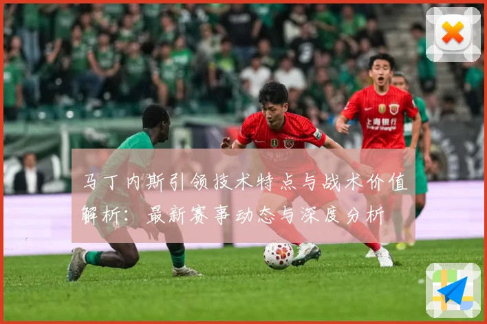 马丁内斯引领技术特点与战术价值解析：最新赛事动态与深度分析