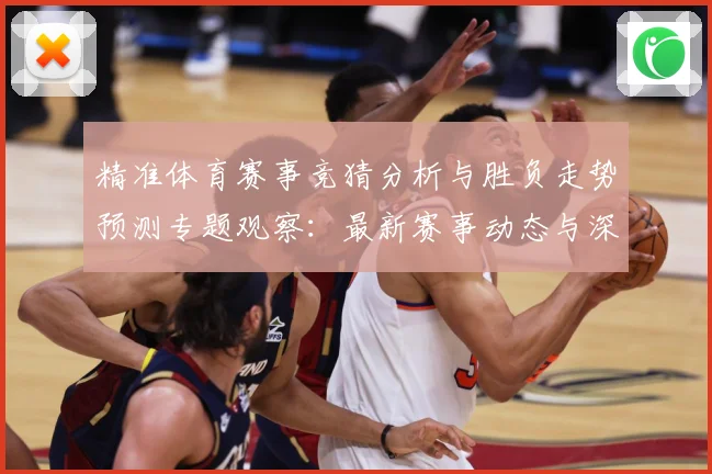 精准体育赛事竞猜分析与胜负走势预测专题观察：最新赛事动态与深度分析