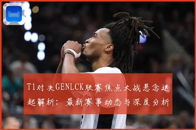 T1对决GENLCK联赛焦点大战悬念迭起解析：最新赛事动态与深度分析