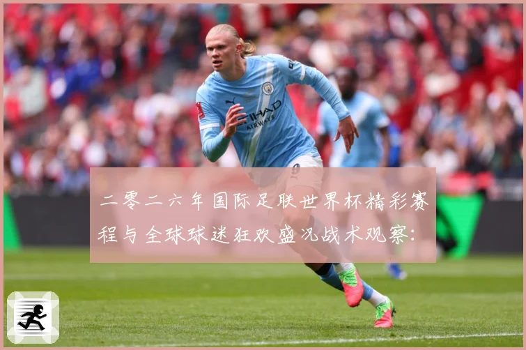 二零二六年国际足联世界杯精彩赛程与全球球迷狂欢盛况战术观察：最新赛事动态与深度分析