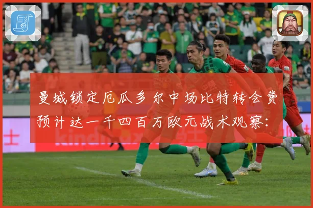 曼城锁定厄瓜多尔中场比特转会费预计达一千四百万欧元战术观察：最新赛事动态与深度分析