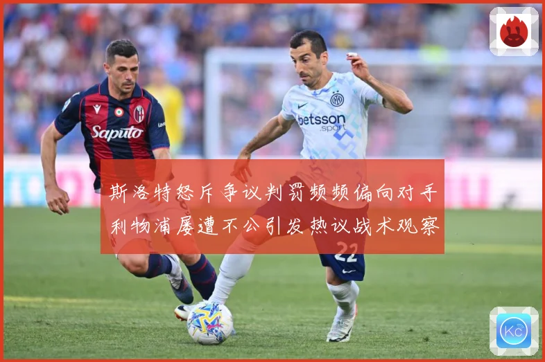 斯洛特怒斥争议判罚频频偏向对手利物浦屡遭不公引发热议战术观察：最新赛事动态与深度分析