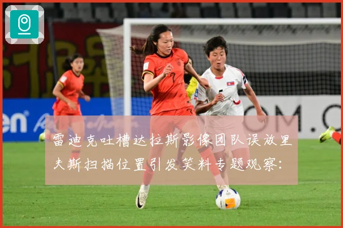 雷迪克吐槽达拉斯影像团队误放里夫斯扫描位置引发笑料专题观察：最新赛事动态与深度分析