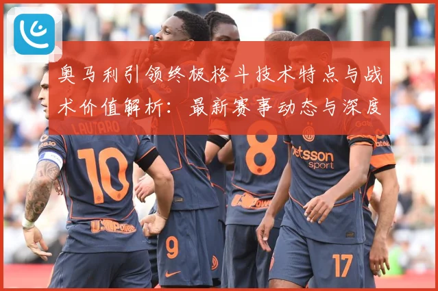 奥马利引领终极格斗技术特点与战术价值解析：最新赛事动态与深度分析