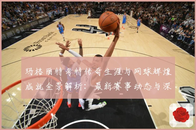 玛格丽特考特传奇生涯与网球辉煌成就全景解析：最新赛事动态与深度分析