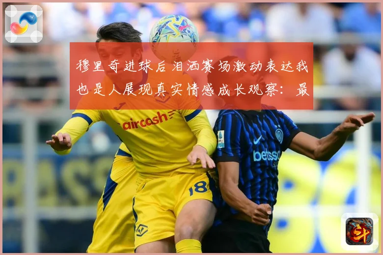 穆里奇进球后泪洒赛场激动表达我也是人展现真实情感成长观察：最新赛事动态与深度分析