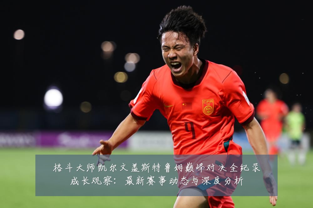 格斗大师凯尔文盖斯特鲁姆巅峰对决全纪录成长观察:最新赛事动态与深度分析