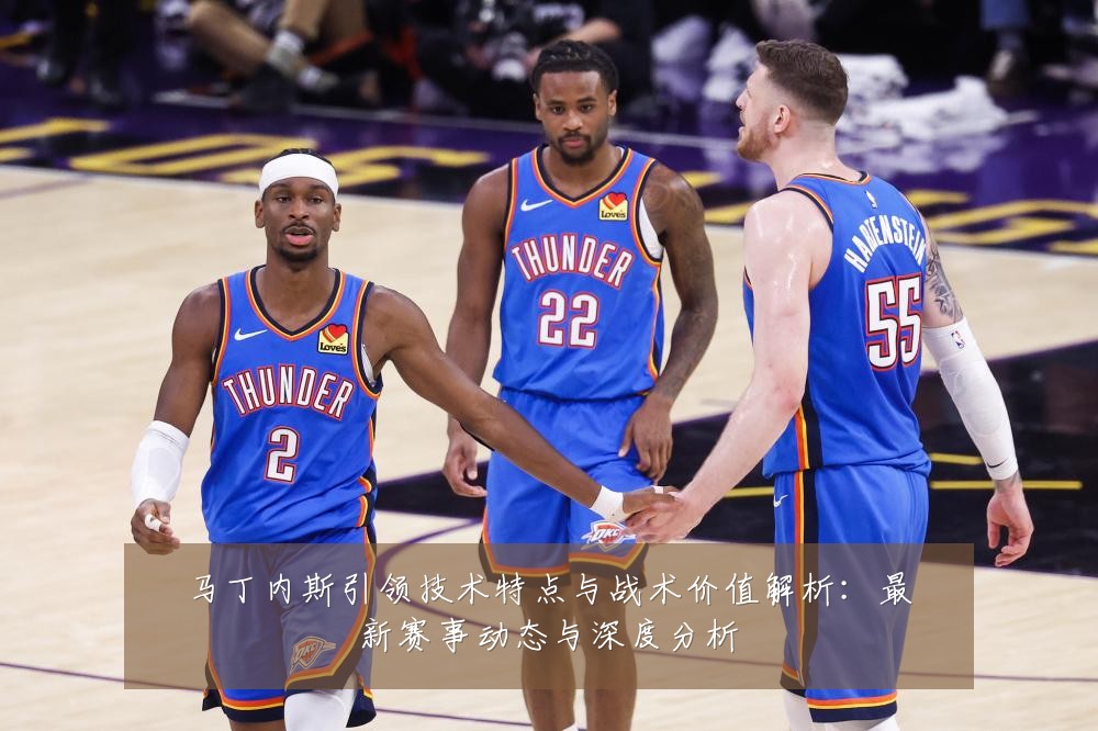 马丁内斯引领技术特点与战术价值解析:最新赛事动态与深度分析