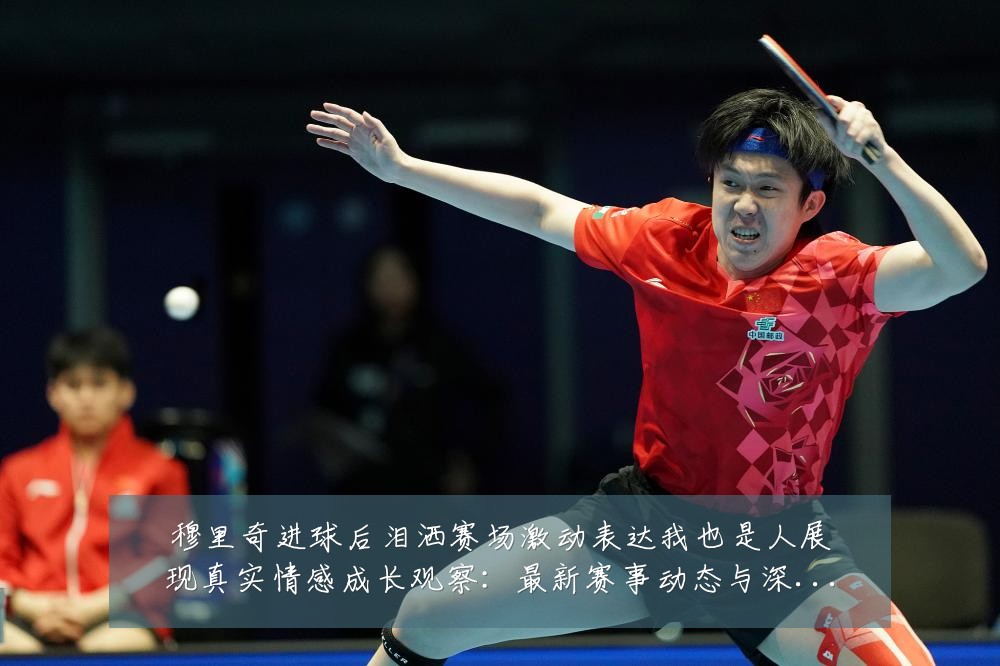 穆里奇进球后泪洒赛场激动表达我也是人展现真实情感成长观察:最新赛事动态与深度分析