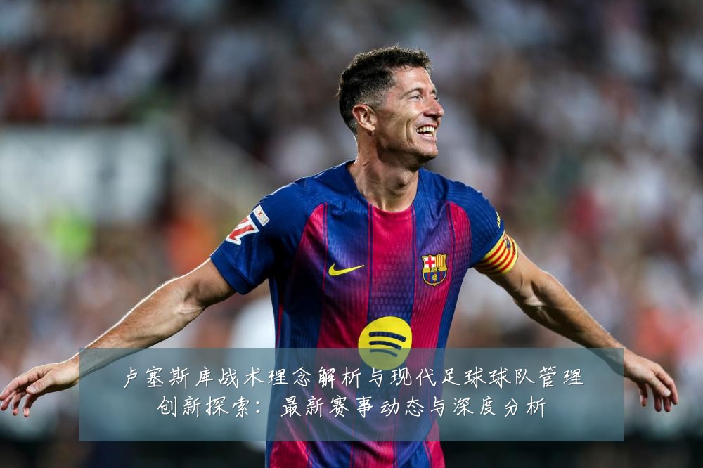 卢塞斯库战术理念解析与现代足球球队管理创新探索:最新赛事动态与深度分析