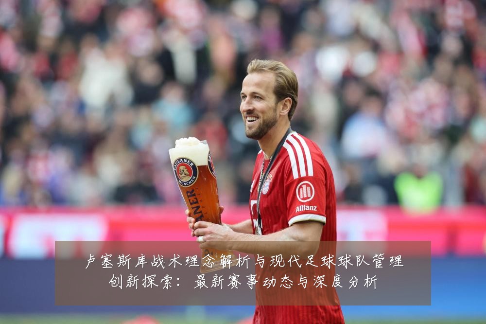 卢塞斯库战术理念解析与现代足球球队管理创新探索:最新赛事动态与深度分析