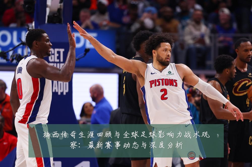 梅西传奇生涯回顾与全球足球影响力战术观察:最新赛事动态与深度分析