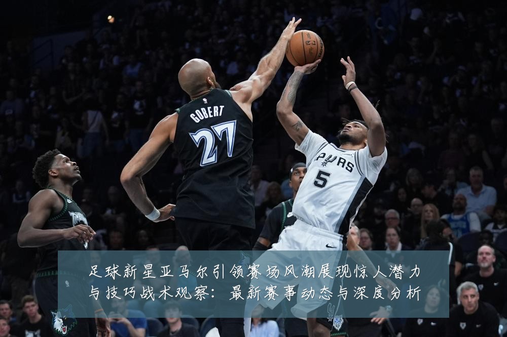 足球新星亚马尔引领赛场风潮展现惊人潜力与技巧战术观察:最新赛事动态与深度分析