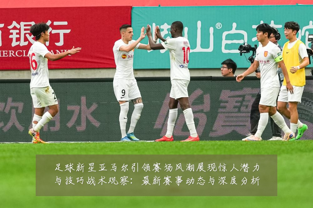 足球新星亚马尔引领赛场风潮展现惊人潜力与技巧战术观察:最新赛事动态与深度分析