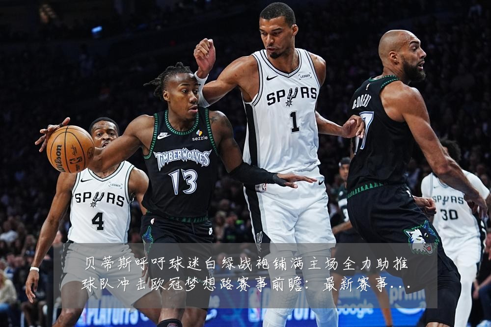 贝蒂斯呼吁球迷白绿战袍铺满主场全力助推球队冲击欧冠梦想路赛事前瞻:最新赛事动态与深度分析