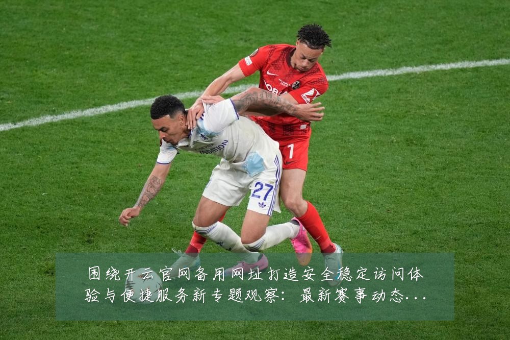 围绕开云官网备用网址打造安全稳定访问体验与便捷服务新专题观察:最新赛事动态与深度分析
